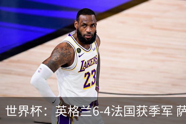 世界杯：英格兰6-4法国获季军 萨卡戴帽 姆巴佩2射1传22球超梅西