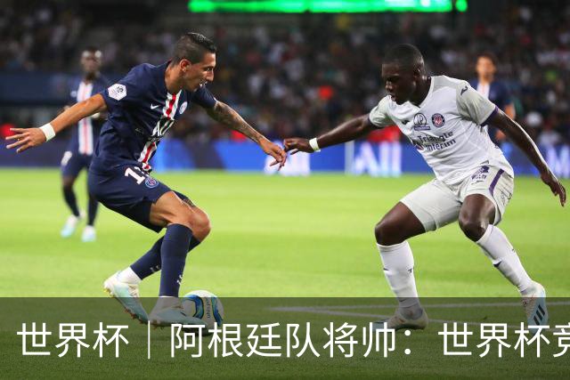 世界杯｜阿根廷队将帅：世界杯竞争越发激烈