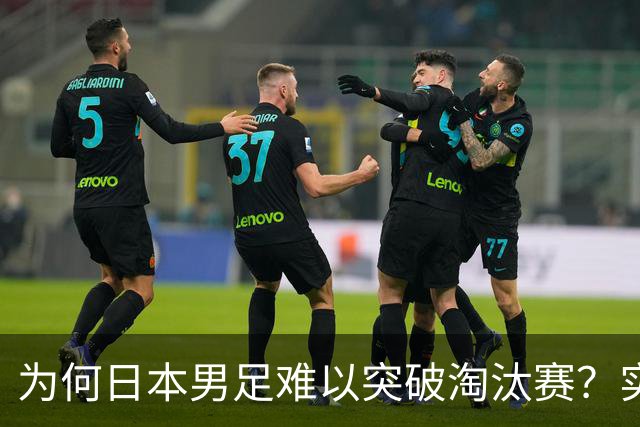 为何日本男足难以突破淘汰赛？实力虽强，却缺少大赛底蕴