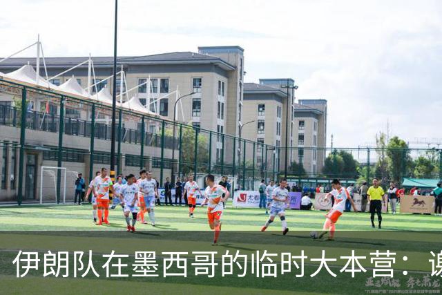 伊朗队在墨西哥的临时大本营：谢绝访客、绝对保密，蒙面安保人员持机关枪巡逻