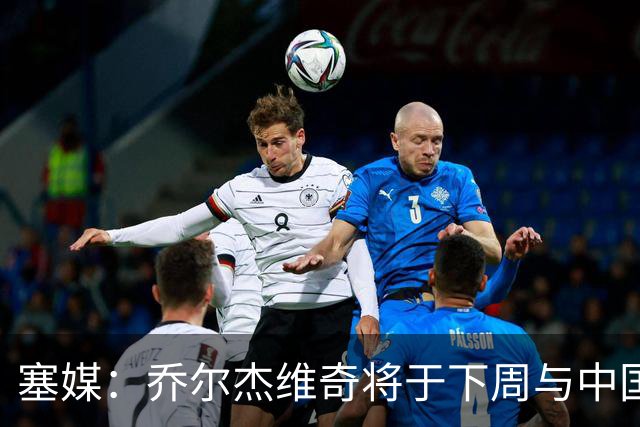 塞媒：乔尔杰维奇将于下周与中国篮协签约