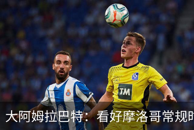 大阿姆拉巴特：看好摩洛哥常规时间1-1平荷兰，点球获胜