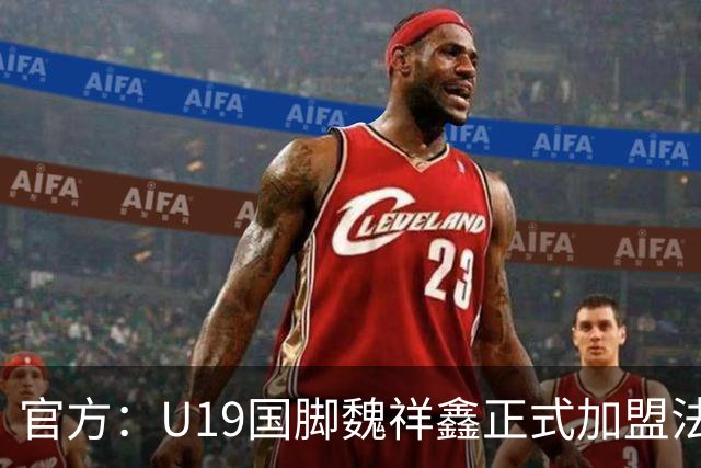 官方：U19国脚魏祥鑫正式加盟法甲欧塞尔 签约5年身披49号