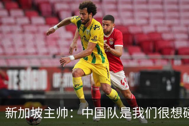 新加坡主帅：中国队是我们很想碰面的队伍，因为他们经常打亚洲杯
