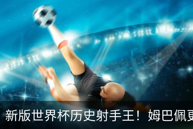 新版世界杯历史射手王！姆巴佩更像“姆总”了