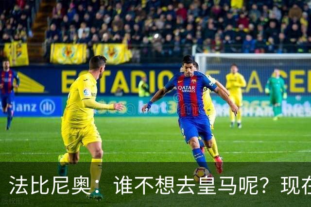 法比尼奥：谁不想去皇马呢？现在我有时间去思考并与经纪人沟通了