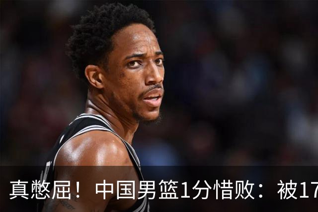真憋屈！中国男篮1分惜败：被17分大逆转、补篮绝杀，白忙活一场