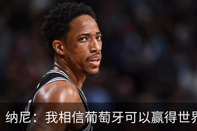纳尼：我相信葡萄牙可以赢得世界杯 会有很多人希望看到C罗捧杯