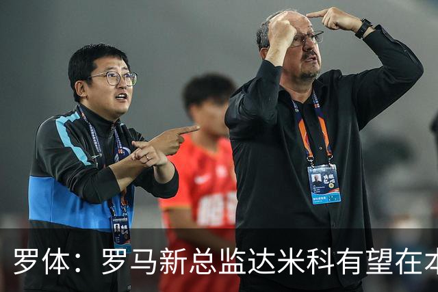 罗体：罗马新总监达米科有望在本周内上任，和加斯佩里尼相互信任