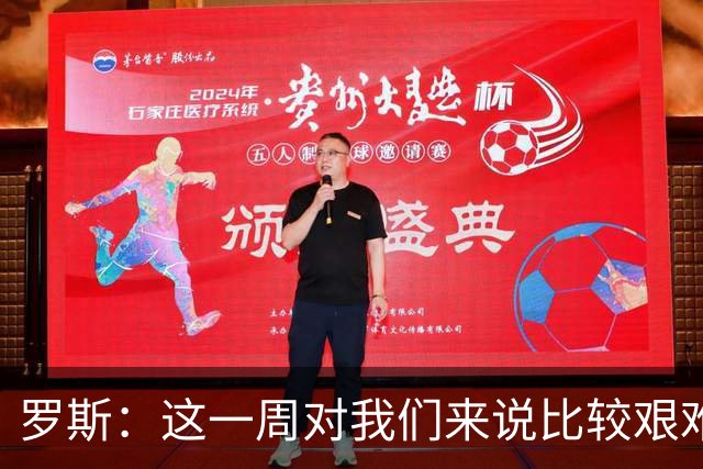 罗斯：这一周对我们来说比较艰难，特别强调技战术、精神态度