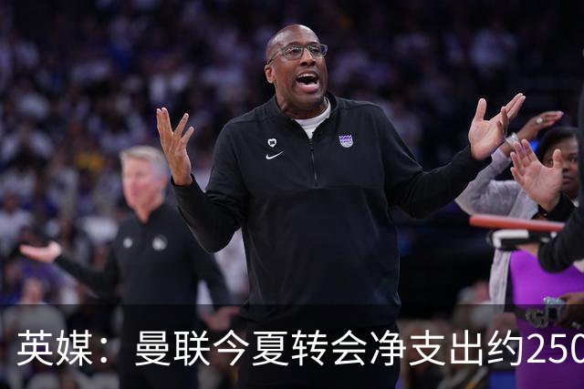 英媒：曼联今夏转会净支出约2500万镑，无合适目标他们宁愿等待