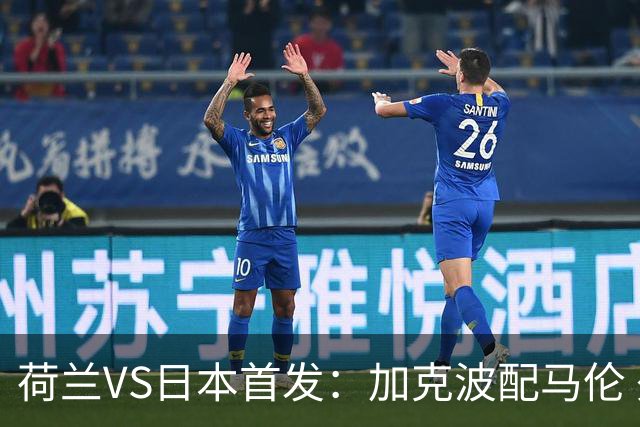荷兰VS日本首发：加克波配马伦 久保建英搭档堂安律