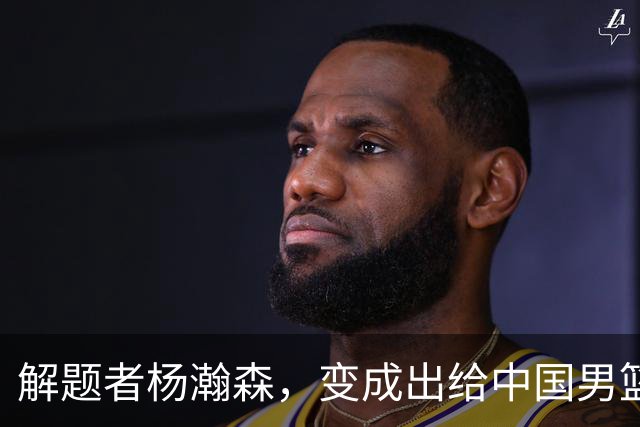 解题者杨瀚森，变成出给中国男篮的一道题