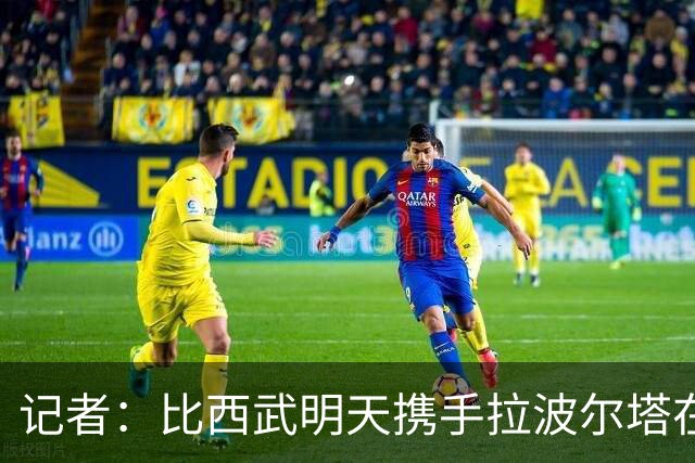 记者：比西武明天携手拉波尔塔在诺坎普出席亮相仪式
