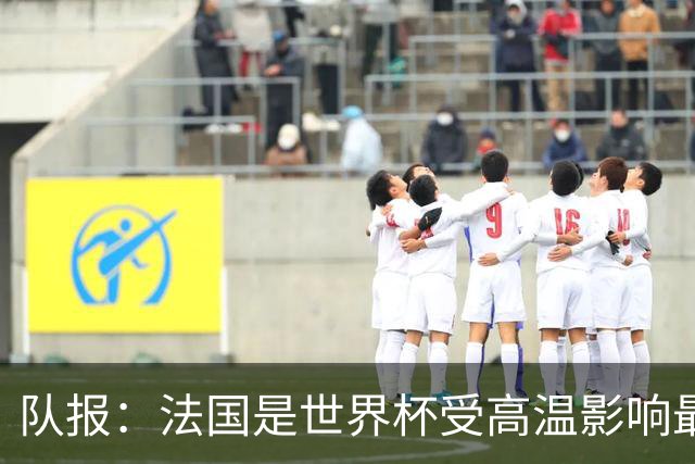 队报：法国是世界杯受高温影响最大球队之一，西班牙受影响较小