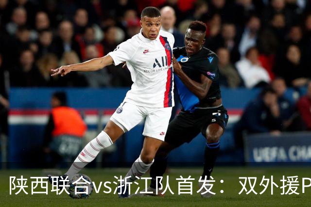 陕西联合vs浙江队首发：双外援PK三外援，王钰栋、陶强龙登场